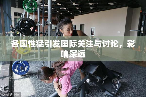 各国性猛引发国际关注与讨论，影响深远