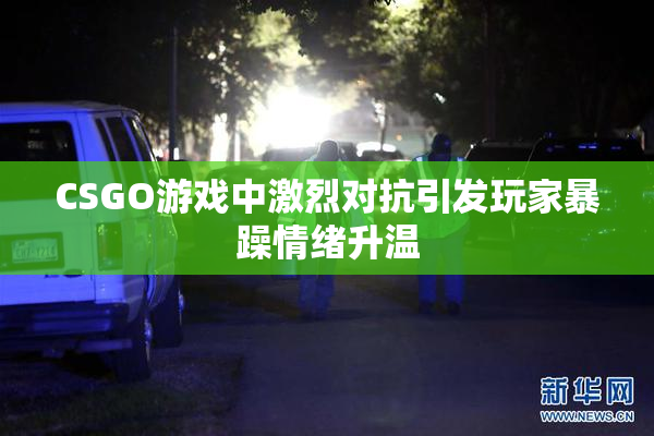 CSGO游戏中激烈对抗引发玩家暴躁情绪升温