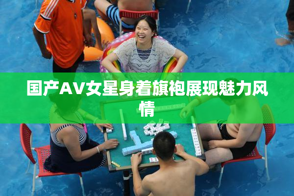 国产AV女星身着旗袍展现魅力风情