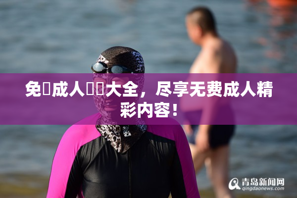 免費成人視頻大全，尽享无费成人精彩内容！