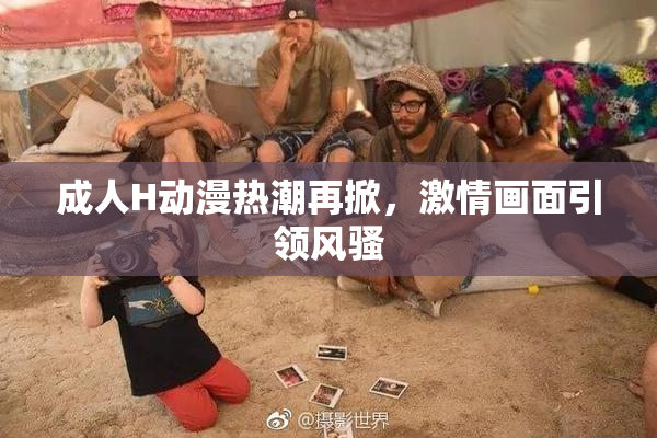 成人H动漫热潮再掀，激情画面引领风骚