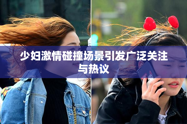 少妇激情碰撞场景引发广泛关注与热议