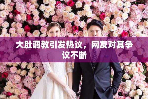 大肚调教引发热议，网友对其争议不断