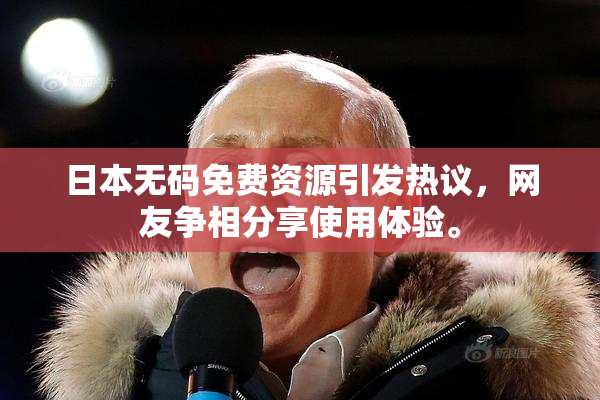 日本无码免费资源引发热议，网友争相分享使用体验。