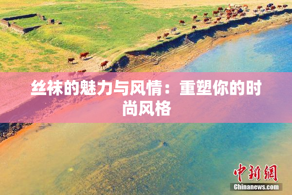 丝袜的魅力与风情：重塑你的时尚风格