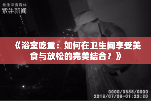 《浴室吃重：如何在卫生间享受美食与放松的完美结合？》