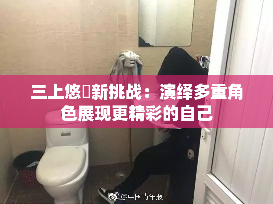 三上悠亜新挑战：演绎多重角色展现更精彩的自己