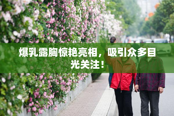 爆乳露胸惊艳亮相，吸引众多目光关注！