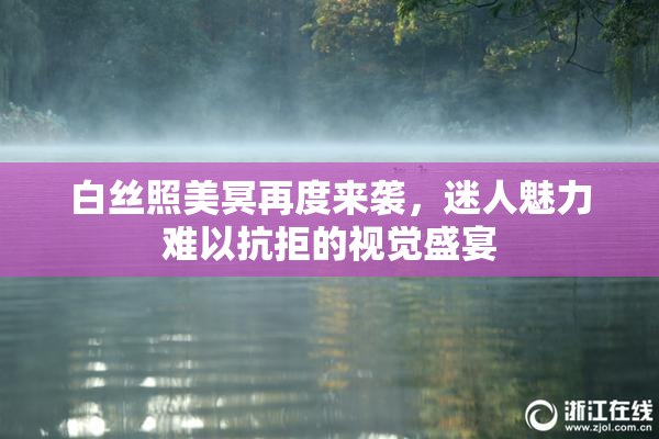 白丝照美冥再度来袭，迷人魅力难以抗拒的视觉盛宴