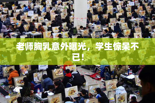 老师胸乳意外曝光，学生惊呆不已！