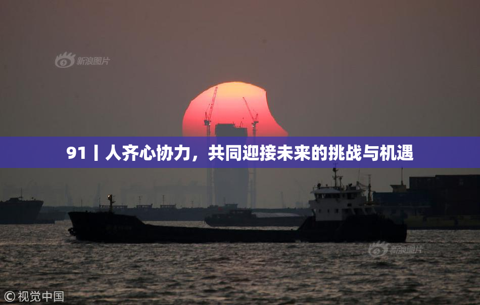 91丨人齐心协力，共同迎接未来的挑战与机遇