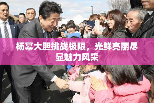 杨幂大胆挑战极限，光鲜亮丽尽显魅力风采