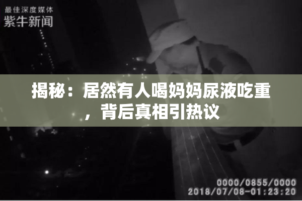 揭秘：居然有人喝妈妈尿液吃重，背后真相引热议