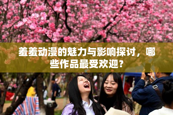 羞羞动漫的魅力与影响探讨，哪些作品最受欢迎？