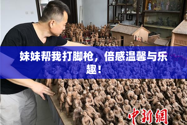 妹妹帮我打脚枪，倍感温馨与乐趣！