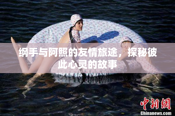 纲手与阿照的友情旅途，探秘彼此心灵的故事