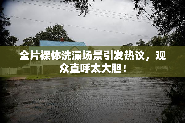 全片裸体洗澡场景引发热议，观众直呼太大胆！