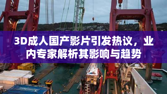 3D成人国产影片引发热议，业内专家解析其影响与趋势