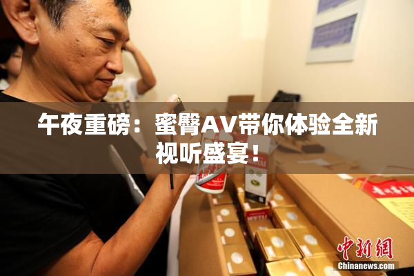 午夜重磅：蜜臀AV带你体验全新视听盛宴！