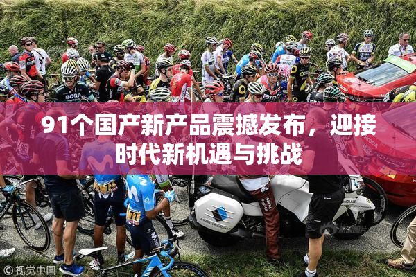 91个国产新产品震撼发布，迎接时代新机遇与挑战