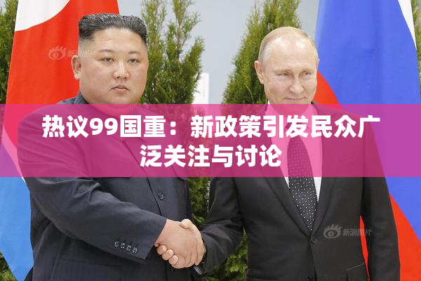 热议99国重：新政策引发民众广泛关注与讨论