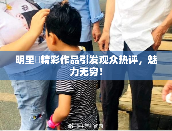 明里紬精彩作品引发观众热评，魅力无穷！