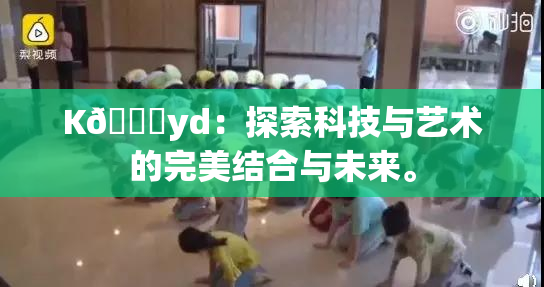 K🈚yd：探索科技与艺术的完美结合与未来。
