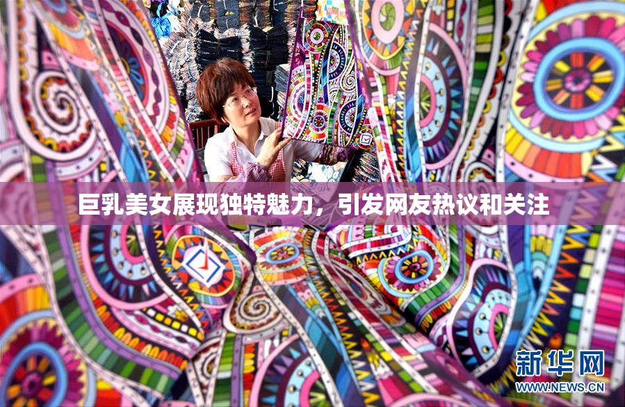 巨乳美女展现独特魅力，引发网友热议和关注