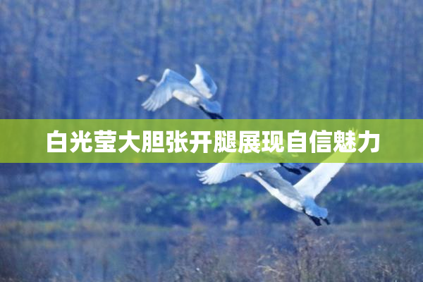 白光莹大胆张开腿展现自信魅力