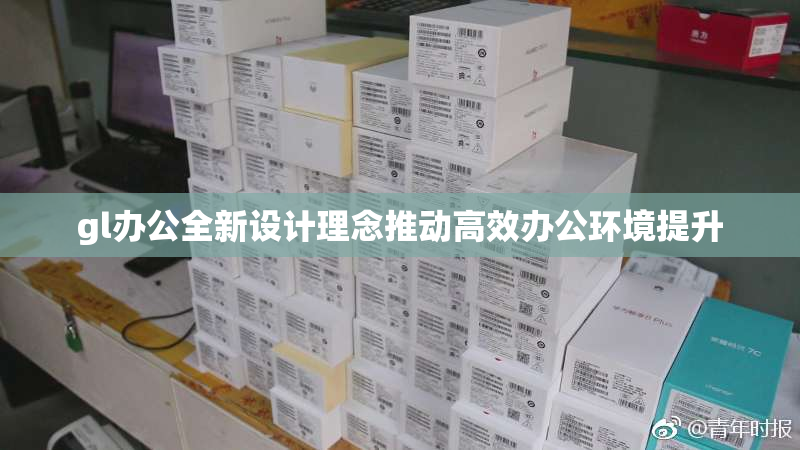 gl办公全新设计理念推动高效办公环境提升