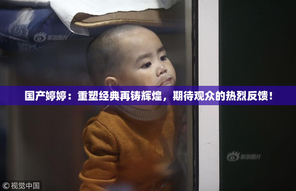 国产婷婷：重塑经典再铸辉煌，期待观众的热烈反馈！