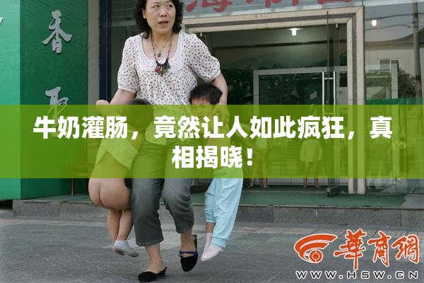 牛奶灌肠，竟然让人如此疯狂，真相揭晓！