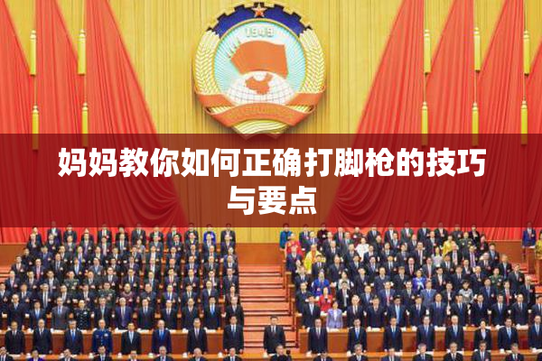 妈妈教你如何正确打脚枪的技巧与要点