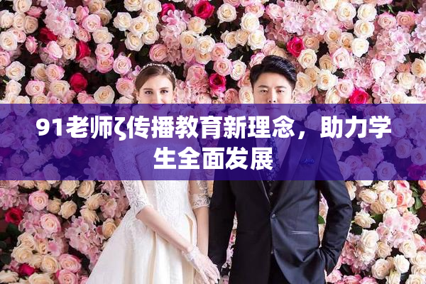 91老师ζ传播教育新理念，助力学生全面发展