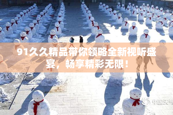 91久久精品带你领略全新视听盛宴，畅享精彩无限！