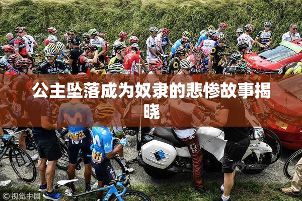 公主坠落成为奴隶的悲惨故事揭晓