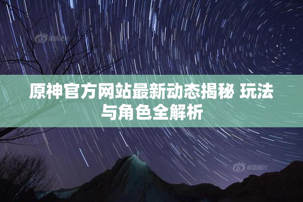 原神官方网站最新动态揭秘 玩法与角色全解析
