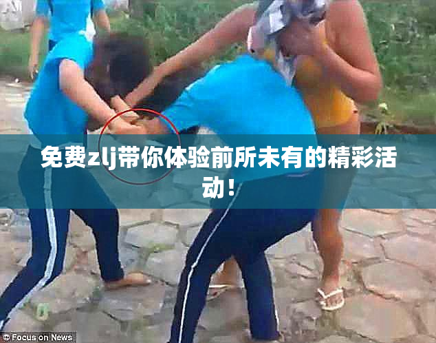 免费zlj带你体验前所未有的精彩活动！