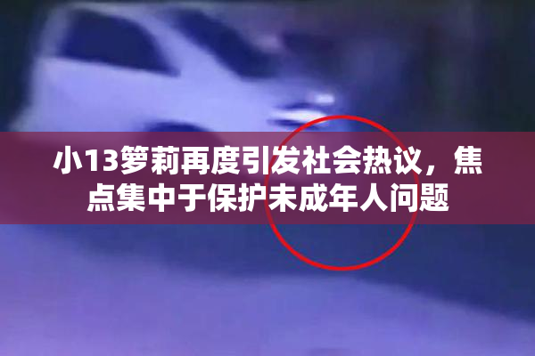 小13箩莉再度引发社会热议，焦点集中于保护未成年人问题
