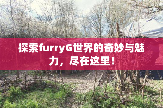 探索furryG世界的奇妙与魅力，尽在这里！