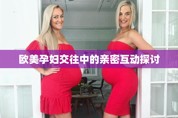 欧美孕妇交往中的亲密互动探讨