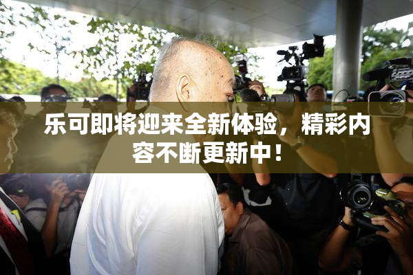 乐可即将迎来全新体验，精彩内容不断更新中！