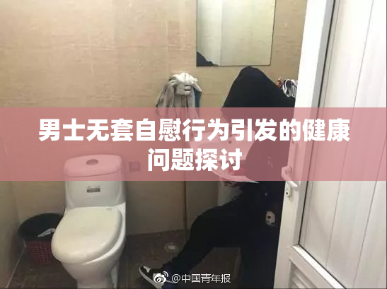 男士无套自慰行为引发的健康问题探讨