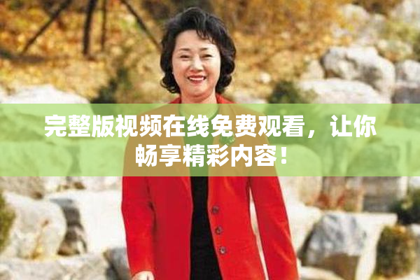 完整版视频在线免费观看，让你畅享精彩内容！