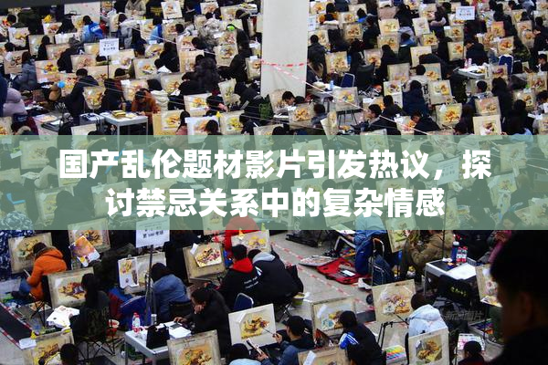 国产乱伦题材影片引发热议，探讨禁忌关系中的复杂情感