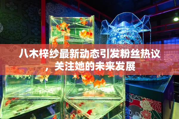 八木梓纱最新动态引发粉丝热议，关注她的未来发展