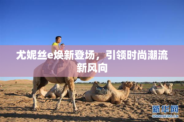 尤妮丝e焕新登场，引领时尚潮流新风向