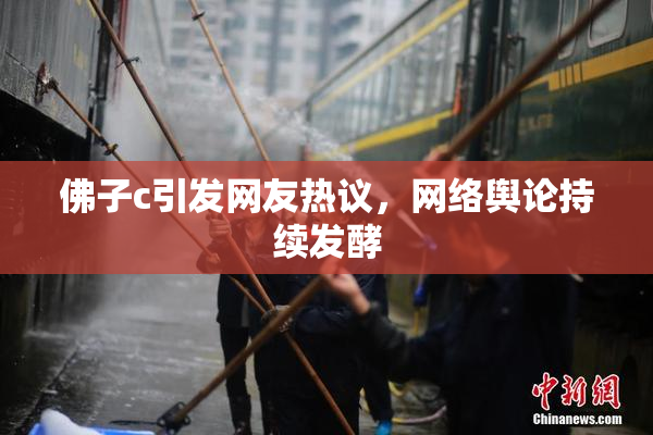 佛子c引发网友热议，网络舆论持续发酵