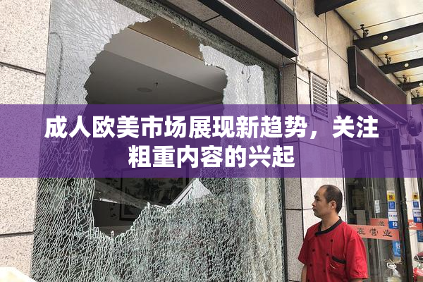 成人欧美市场展现新趋势，关注粗重内容的兴起