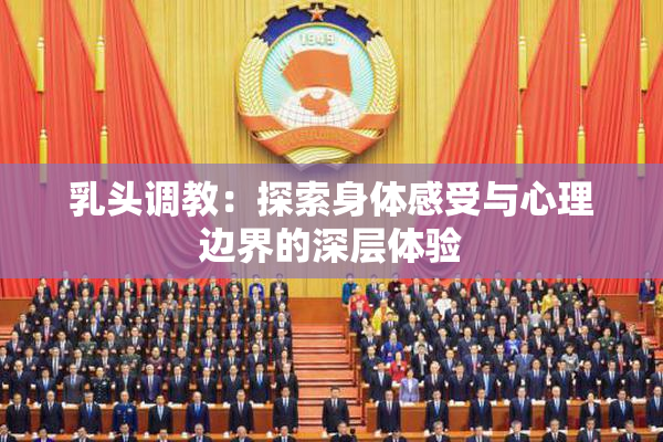 乳头调教：探索身体感受与心理边界的深层体验